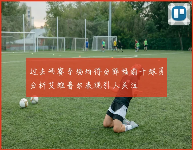 过去两赛季场均得分降幅前十球员分析艾维普尔表现引人关注