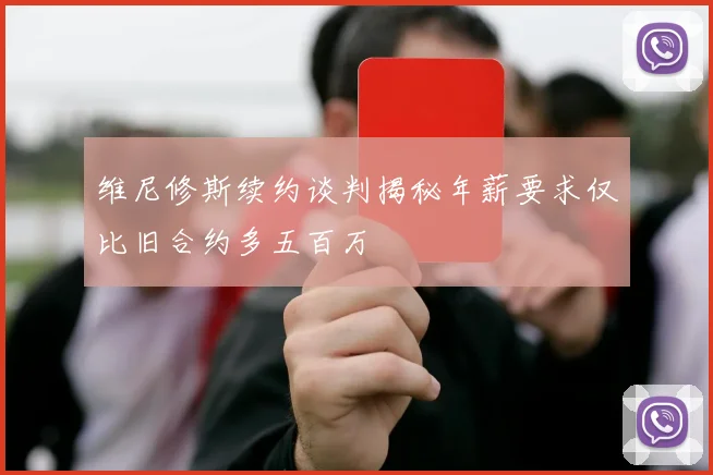维尼修斯续约谈判揭秘年薪要求仅比旧合约多五百万