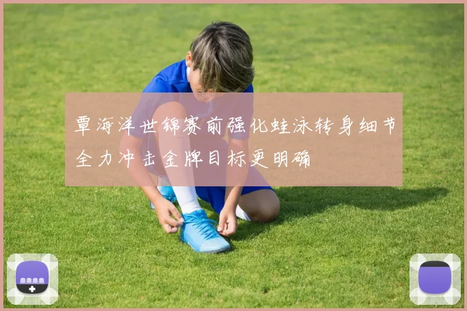 覃海洋世锦赛前强化蛙泳转身细节全力冲击金牌目标更明确