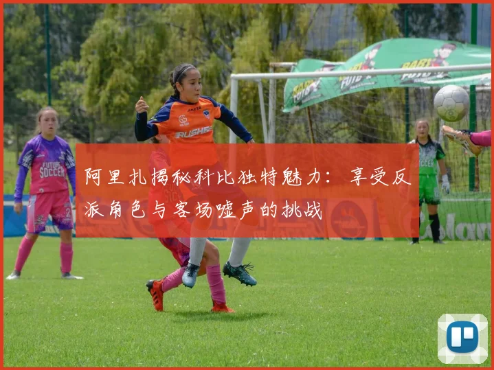 阿里扎揭秘科比独特魅力：享受反派角色与客场嘘声的挑战